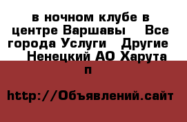 Open Bar в ночном клубе в центре Варшавы! - Все города Услуги » Другие   . Ненецкий АО,Харута п.